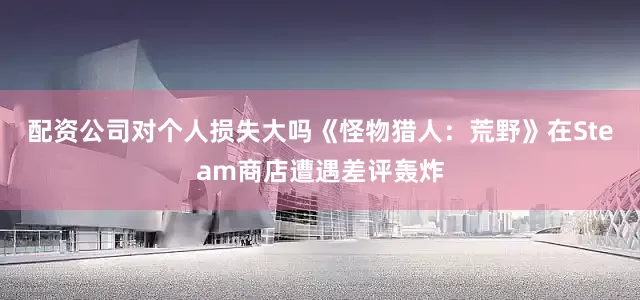 配资公司对个人损失大吗《怪物猎人：荒野》在Steam商店遭遇差评轰炸