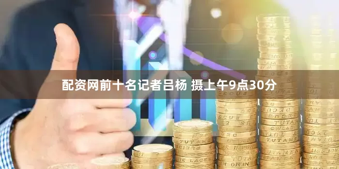 配资网前十名记者吕杨 摄上午9点30分