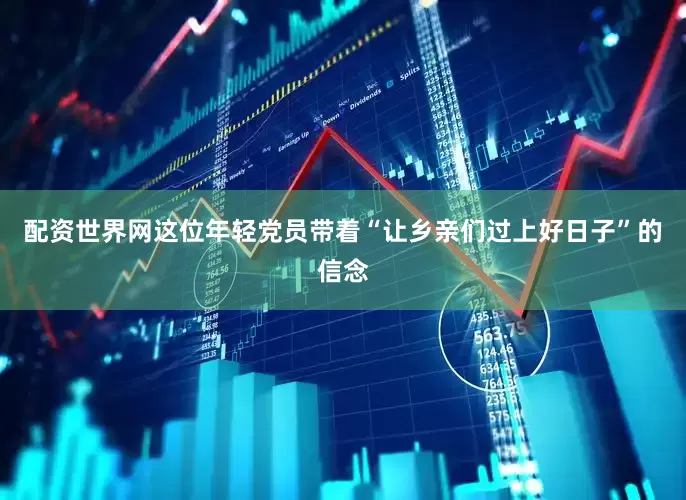 配资世界网这位年轻党员带着“让乡亲们过上好日子”的信念