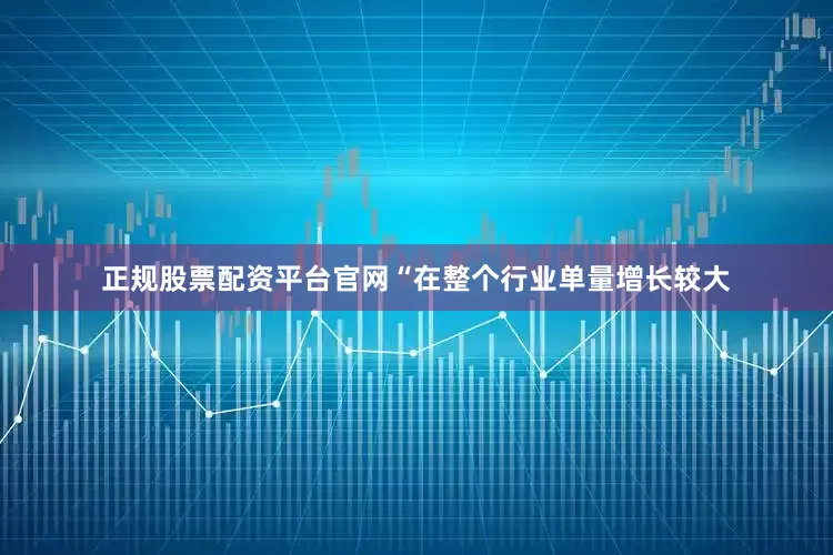 正规股票配资平台官网“在整个行业单量增长较大