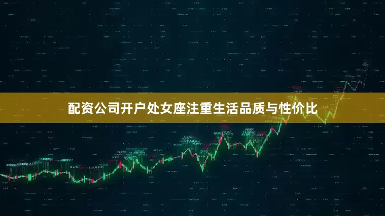 配资公司开户处女座注重生活品质与性价比