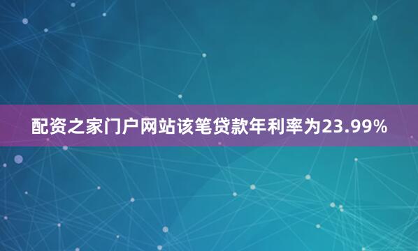配资之家门户网站该笔贷款年利率为23.99%