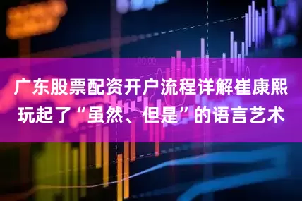广东股票配资开户流程详解崔康熙玩起了“虽然、但是”的语言艺术