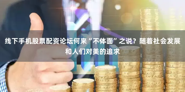 线下手机股票配资论坛何来“不体面”之说？随着社会发展和人们对美的追求