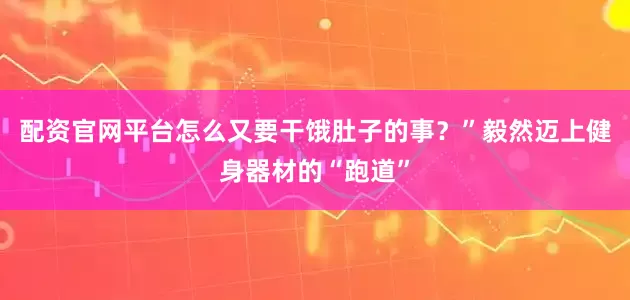 配资官网平台怎么又要干饿肚子的事？”毅然迈上健身器材的“跑道”