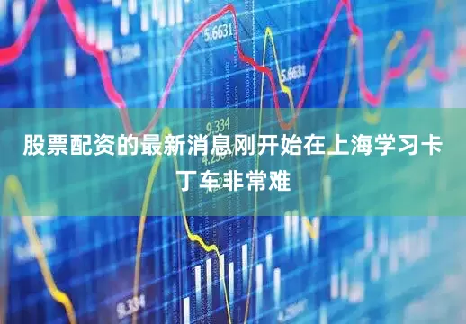 股票配资的最新消息刚开始在上海学习卡丁车非常难