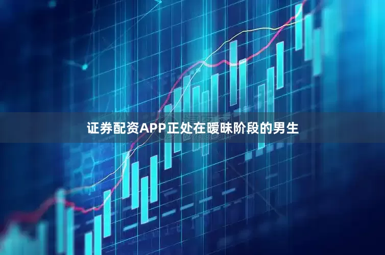 证券配资APP正处在暧昧阶段的男生