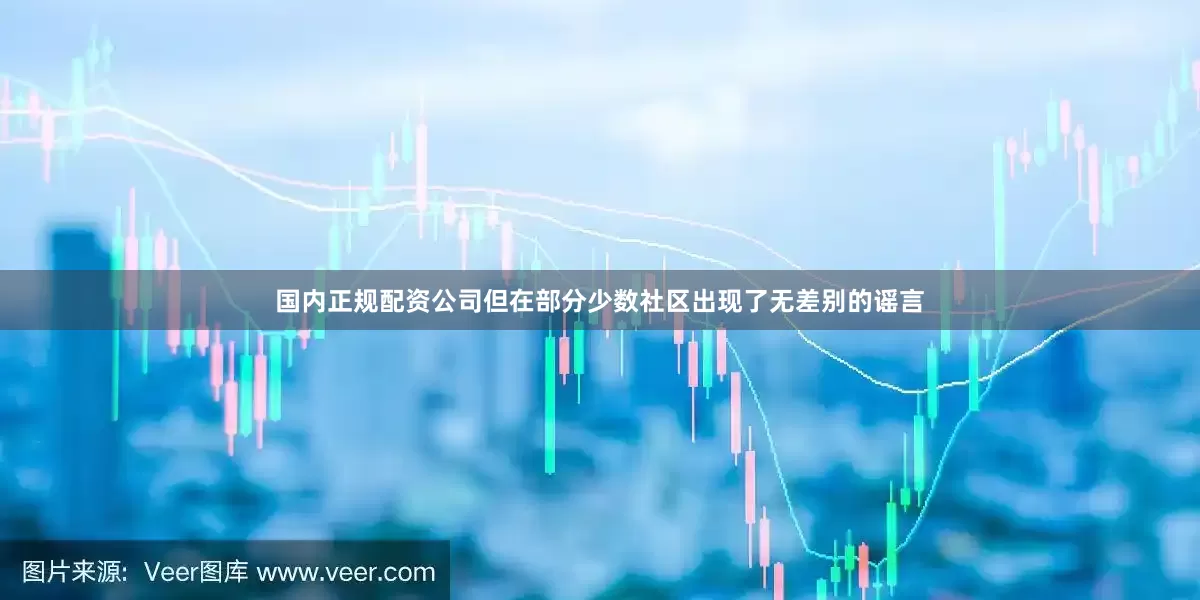 国内正规配资公司但在部分少数社区出现了无差别的谣言