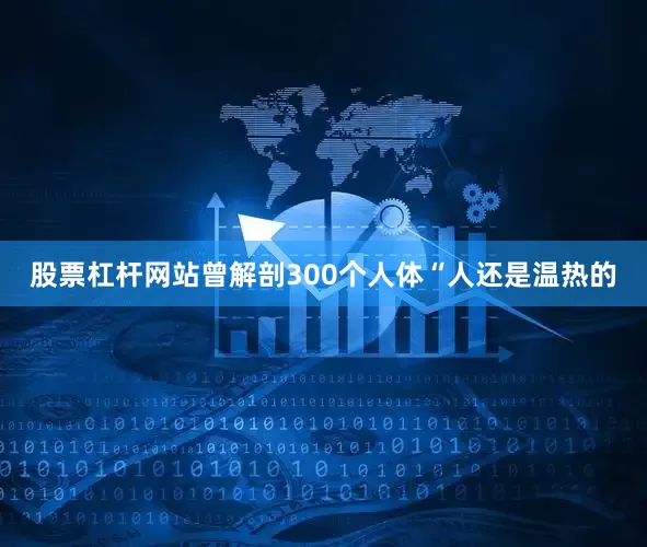 股票杠杆网站曾解剖300个人体“人还是温热的