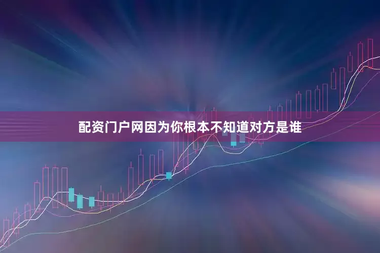配资门户网因为你根本不知道对方是谁