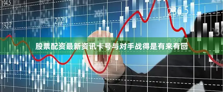 股票配资最新资讯卡号与对手战得是有来有回