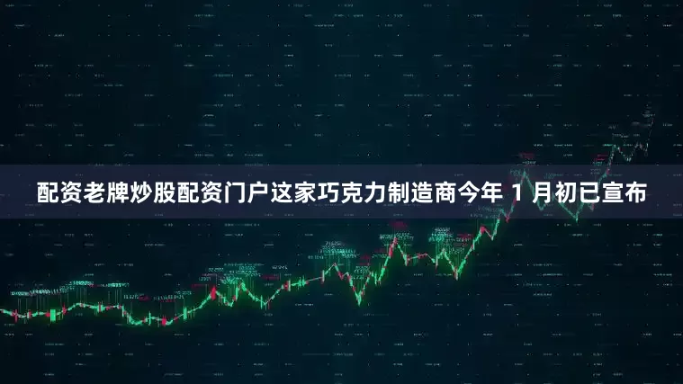 配资老牌炒股配资门户这家巧克力制造商今年 1 月初已宣布