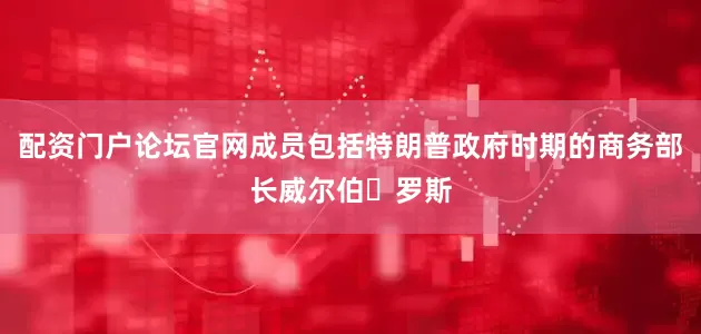 配资门户论坛官网成员包括特朗普政府时期的商务部长威尔伯・罗斯