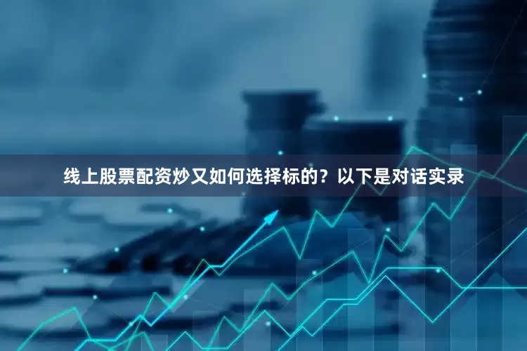 线上股票配资炒又如何选择标的？以下是对话实录