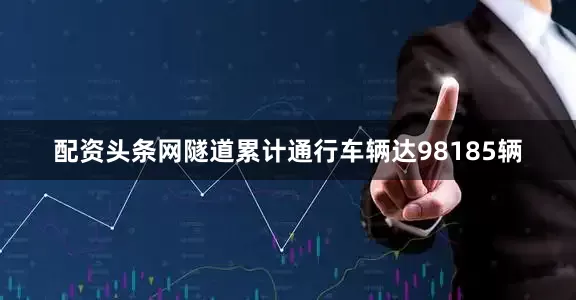 配资头条网隧道累计通行车辆达98185辆