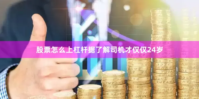 股票怎么上杠杆据了解司机才仅仅24岁