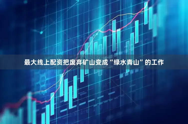 最大线上配资把废弃矿山变成“绿水青山”的工作