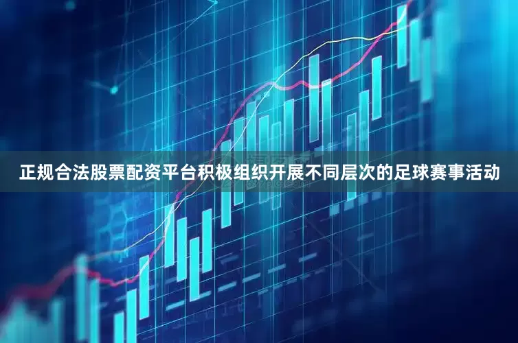 正规合法股票配资平台积极组织开展不同层次的足球赛事活动