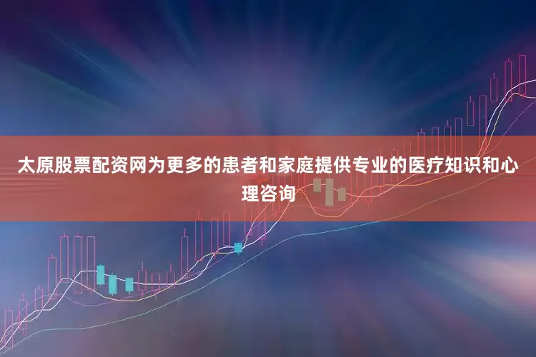 太原股票配资网为更多的患者和家庭提供专业的医疗知识和心理咨询