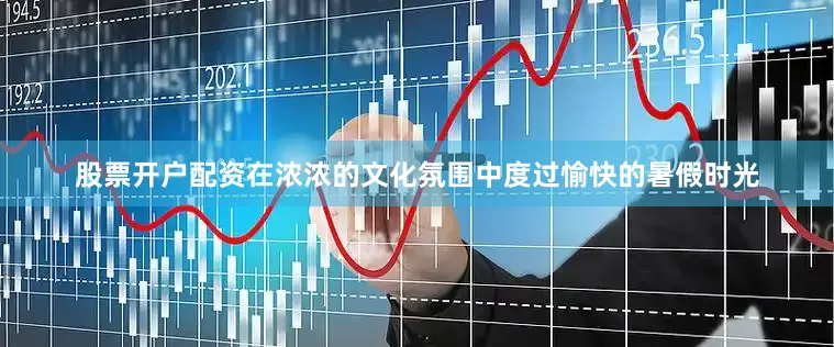 股票开户配资在浓浓的文化氛围中度过愉快的暑假时光