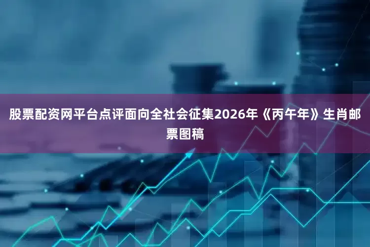 股票配资网平台点评面向全社会征集2026年《丙午年》生肖邮票图稿