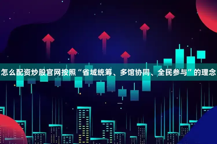 怎么配资炒股官网按照“省域统筹、多馆协同、全民参与”的理念