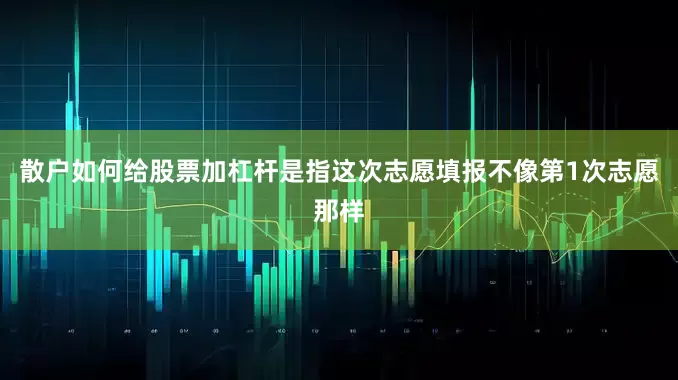 散户如何给股票加杠杆是指这次志愿填报不像第1次志愿那样