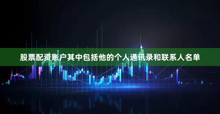 股票配资账户其中包括他的个人通讯录和联系人名单