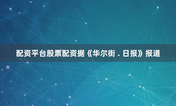 配资平台股票配资据《华尔街 . 日报》报道