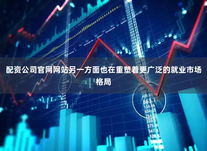 配资公司官网网站另一方面也在重塑着更广泛的就业市场格局