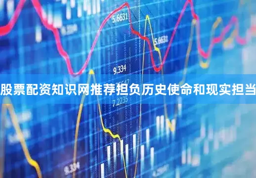 股票配资知识网推荐担负历史使命和现实担当