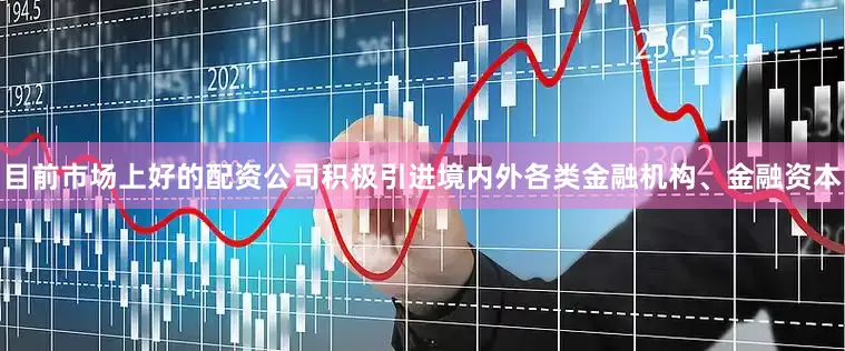 目前市场上好的配资公司积极引进境内外各类金融机构、金融资本
