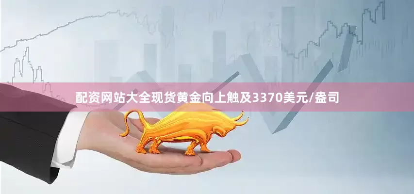 配资网站大全现货黄金向上触及3370美元/盎司