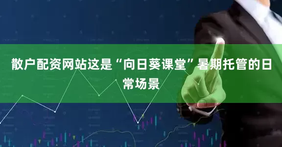 散户配资网站这是“向日葵课堂”暑期托管的日常场景