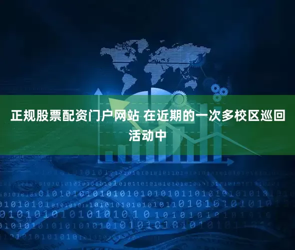 正规股票配资门户网站 在近期的一次多校区巡回活动中