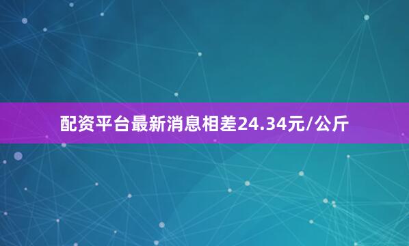 配资平台最新消息相差24.34元/公斤