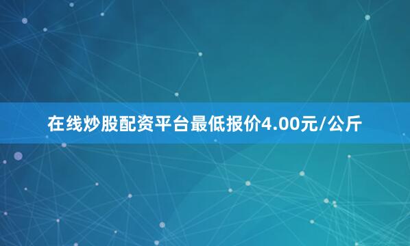 在线炒股配资平台最低报价4.00元/公斤