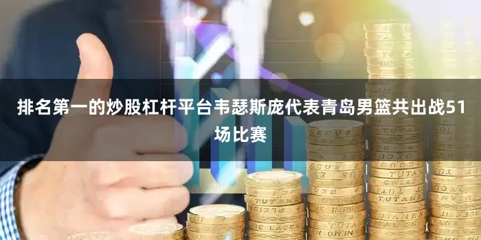 排名第一的炒股杠杆平台韦瑟斯庞代表青岛男篮共出战51场比赛