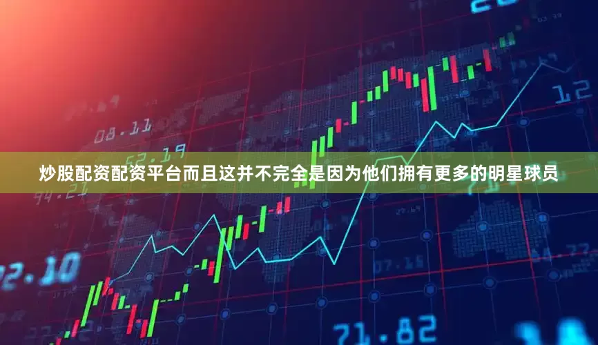 炒股配资配资平台而且这并不完全是因为他们拥有更多的明星球员