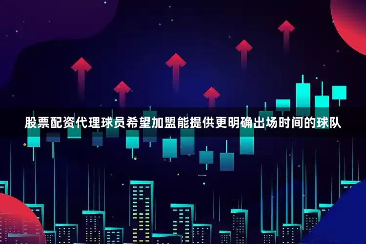 股票配资代理球员希望加盟能提供更明确出场时间的球队