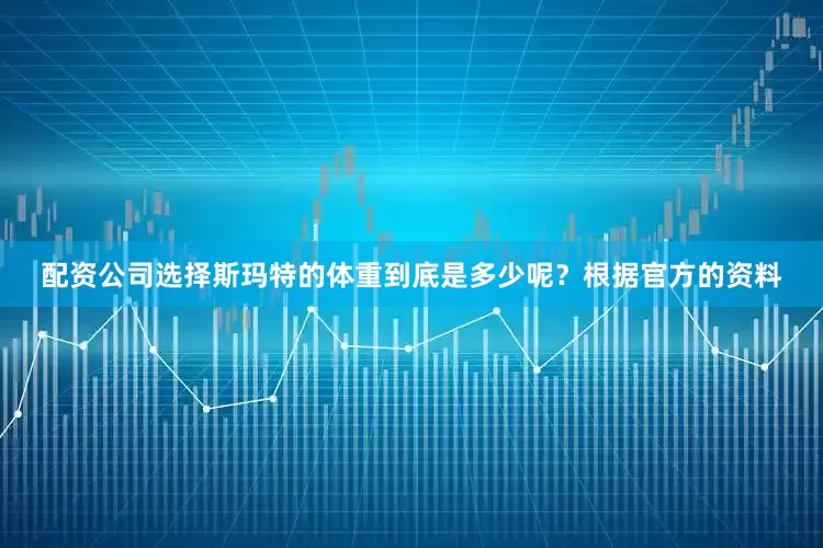 配资公司选择斯玛特的体重到底是多少呢？根据官方的资料