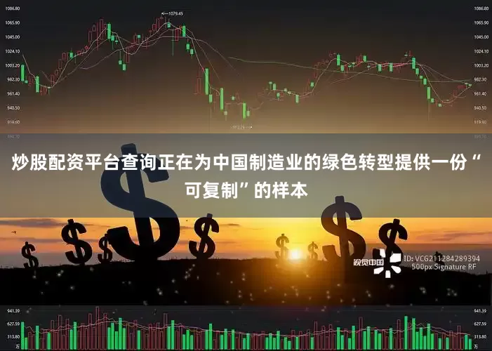 炒股配资平台查询正在为中国制造业的绿色转型提供一份“可复制”的样本