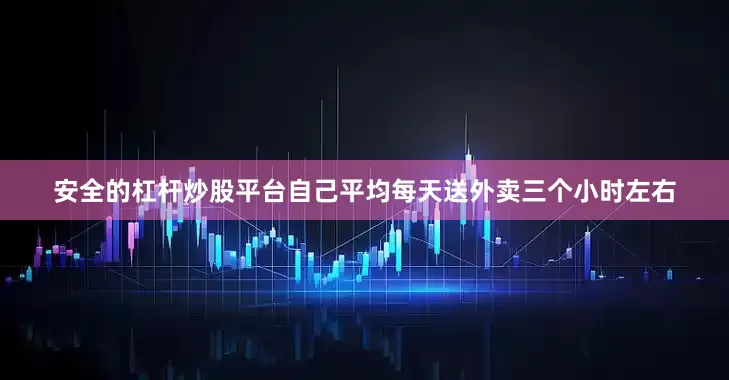 安全的杠杆炒股平台自己平均每天送外卖三个小时左右