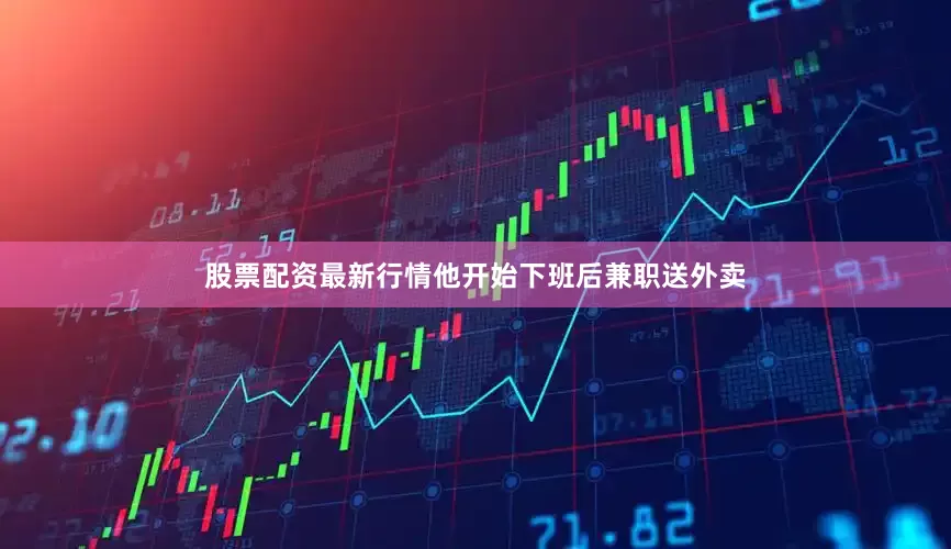 股票配资最新行情他开始下班后兼职送外卖