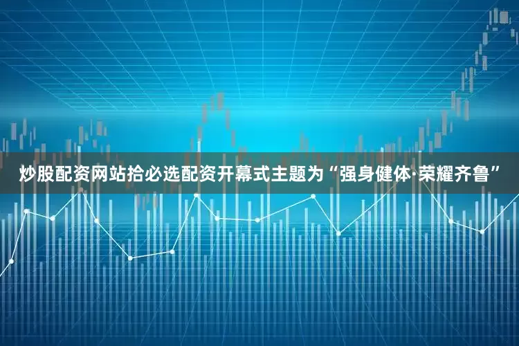 炒股配资网站拾必选配资开幕式主题为“强身健体·荣耀齐鲁”