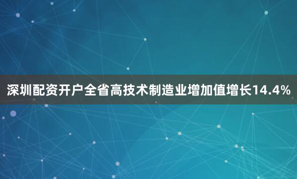 深圳配资开户全省高技术制造业增加值增长14.4%