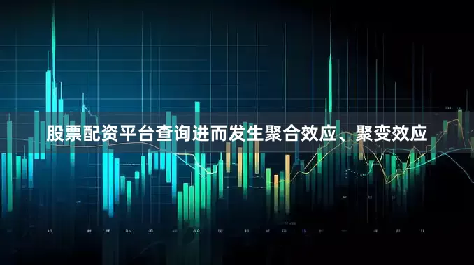 股票配资平台查询进而发生聚合效应、聚变效应