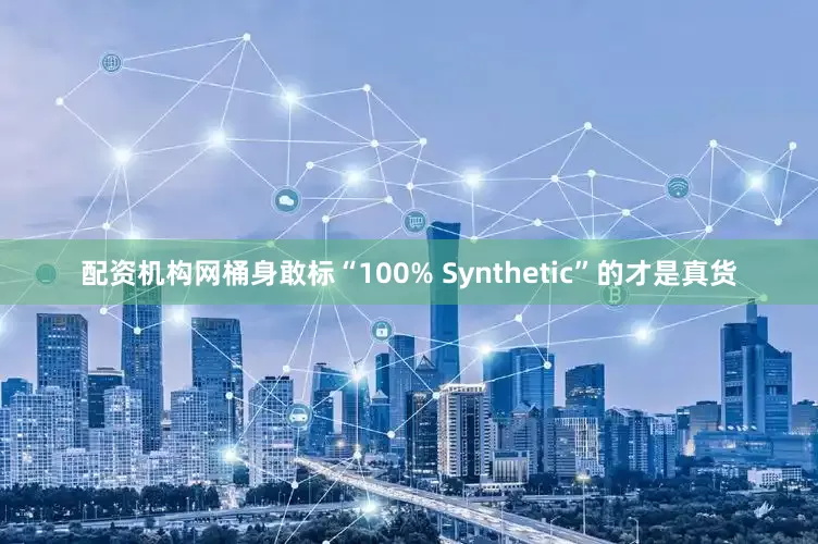 配资机构网桶身敢标“100% Synthetic”的才是真货