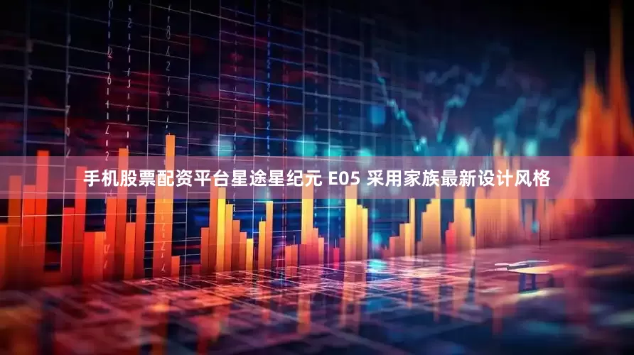 手机股票配资平台星途星纪元 E05 采用家族最新设计风格