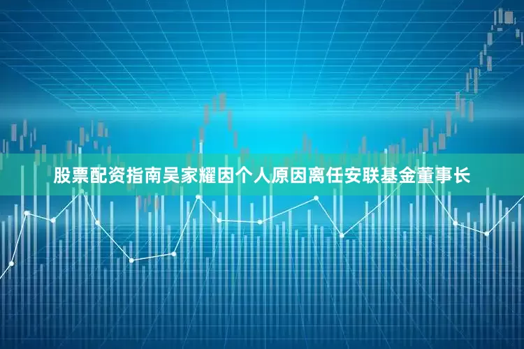股票配资指南吴家耀因个人原因离任安联基金董事长